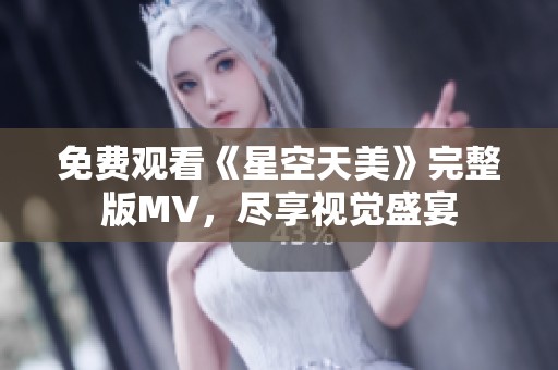 免费观看《星空天美》完整版MV，尽享视觉盛宴