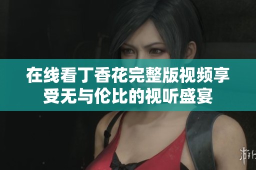 在线看丁香花完整版视频享受无与伦比的视听盛宴