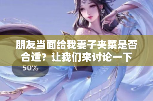 朋友当面给我妻子夹菜是否合适？让我们来讨论一下