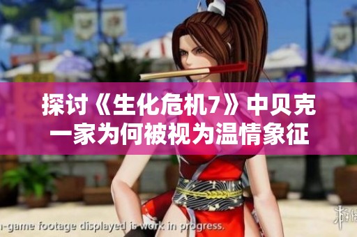探讨《生化危机7》中贝克一家为何被视为温情象征