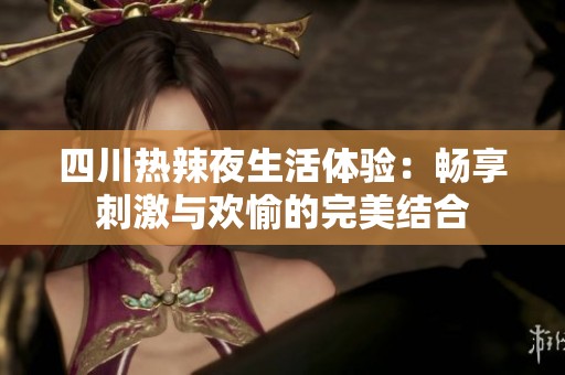 四川热辣夜生活体验：畅享刺激与欢愉的完美结合
