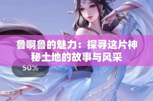 鲁啊鲁的魅力：探寻这片神秘土地的故事与风采