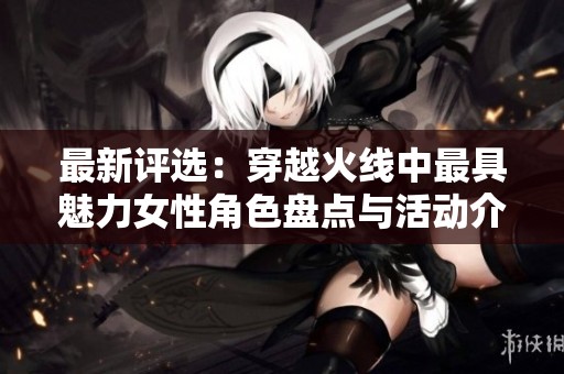 最新评选：穿越火线中最具魅力女性角色盘点与活动介绍