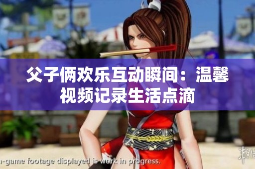父子俩欢乐互动瞬间：温馨视频记录生活点滴
