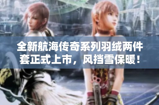 全新航海传奇系列羽绒两件套正式上市，风挡雪保暖！
