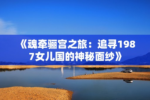《魂牵骊宫之旅：追寻1987女儿国的神秘面纱》