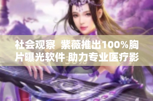 社会观察  紫薇推出100%胸片曝光软件 助力专业医疗影像处理