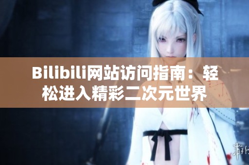 Bilibili网站访问指南：轻松进入精彩二次元世界