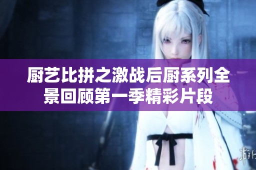 厨艺比拼之激战后厨系列全景回顾第一季精彩片段