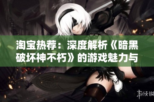 淘宝热荐：深度解析《暗黑破坏神不朽》的游戏魅力与玩家体验