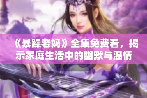 《暴躁老妈》全集免费看，揭示家庭生活中的幽默与温情故事