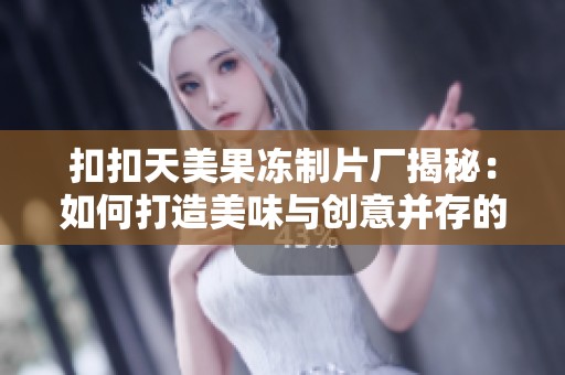 扣扣天美果冻制片厂揭秘：如何打造美味与创意并存的果冻产品