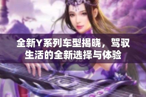 全新Y系列车型揭晓，驾驭生活的全新选择与体验