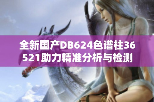 全新国产DB624色谱柱36521助力精准分析与检测