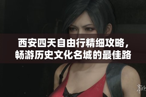 西安四天自由行精细攻略，畅游历史文化名城的最佳路线与建议
