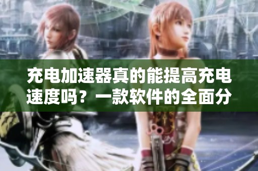 充电加速器真的能提高充电速度吗？一款软件的全面分析与揭秘
