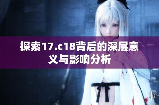 探索17.c18背后的深层意义与影响分析