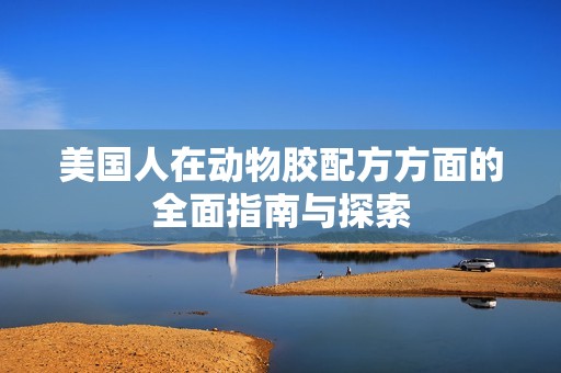 美国人在动物胶配方方面的全面指南与探索