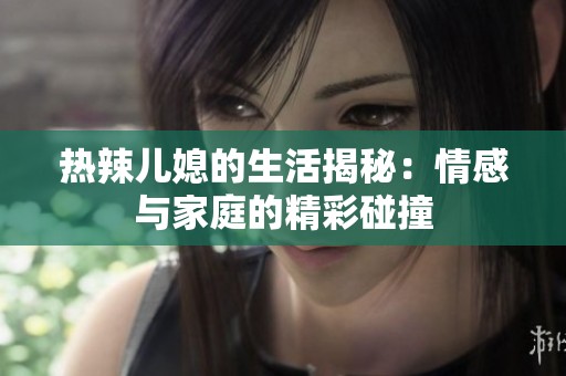 热辣儿媳的生活揭秘：情感与家庭的精彩碰撞