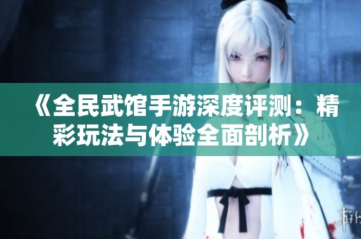《全民武馆手游深度评测：精彩玩法与体验全面剖析》