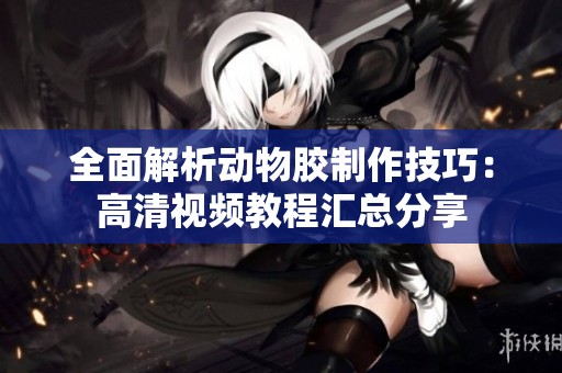 全面解析动物胶制作技巧：高清视频教程汇总分享