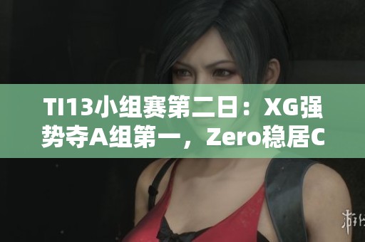 TI13小组赛第二日：XG强势夺A组第一，Zero稳居C组第二结束赛事