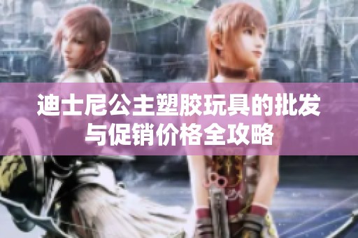 迪士尼公主塑胶玩具的批发与促销价格全攻略