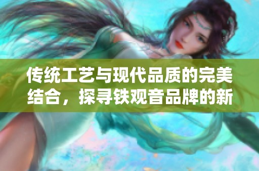 传统工艺与现代品质的完美结合，探寻铁观音品牌的新风尚