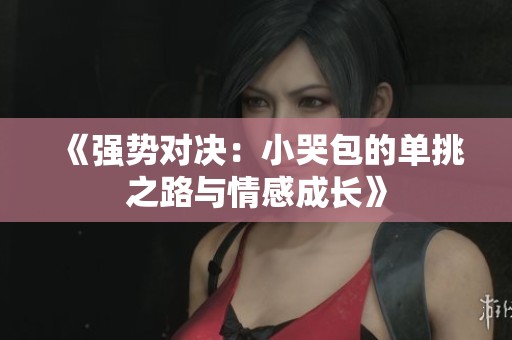 《强势对决：小哭包的单挑之路与情感成长》