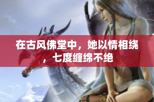 在古风佛堂中，她以情相绕，七度缠绵不绝