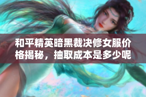 和平精英暗黑裁决修女服价格揭秘，抽取成本是多少呢