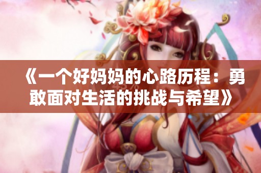 《一个好妈妈的心路历程：勇敢面对生活的挑战与希望》