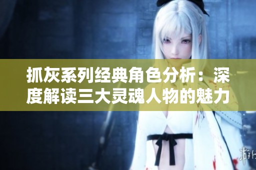 抓灰系列经典角色分析：深度解读三大灵魂人物的魅力与影响