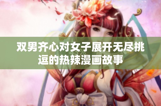双男齐心对女子展开无尽挑逗的热辣漫画故事