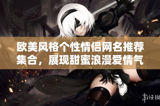 欧美风格个性情侣网名推荐集合，展现甜蜜浪漫爱情气息