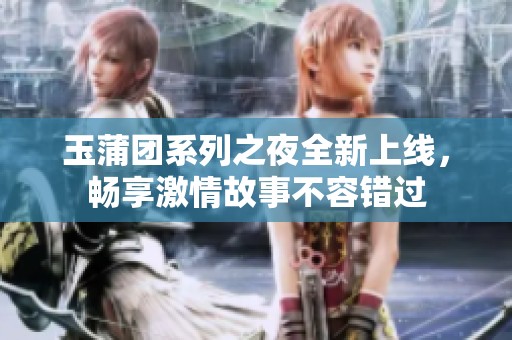 玉蒲团系列之夜全新上线，畅享激情故事不容错过