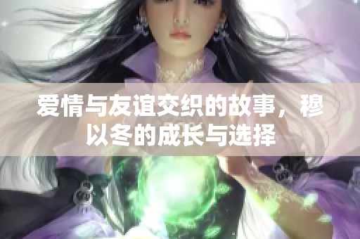 爱情与友谊交织的故事，穆以冬的成长与选择