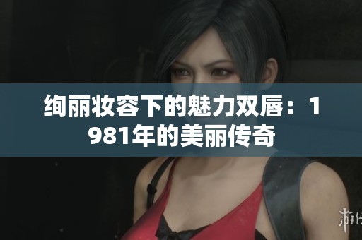 绚丽妆容下的魅力双唇：1981年的美丽传奇