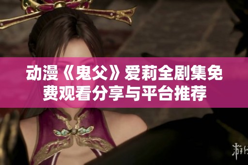 动漫《鬼父》爱莉全剧集免费观看分享与平台推荐
