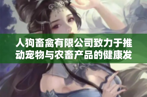 人狗畜禽有限公司致力于推动宠物与农畜产品的健康发展