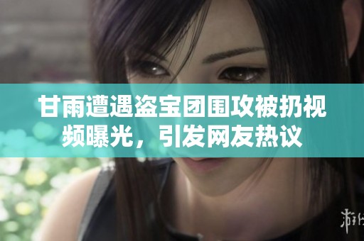 甘雨遭遇盗宝团围攻被扔视频曝光，引发网友热议
