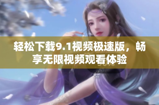 轻松下载9.1视频极速版，畅享无限视频观看体验