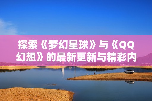 探索《梦幻星球》与《QQ幻想》的最新更新与精彩内容揭秘