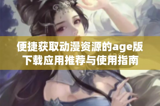 便捷获取动漫资源的age版下载应用推荐与使用指南