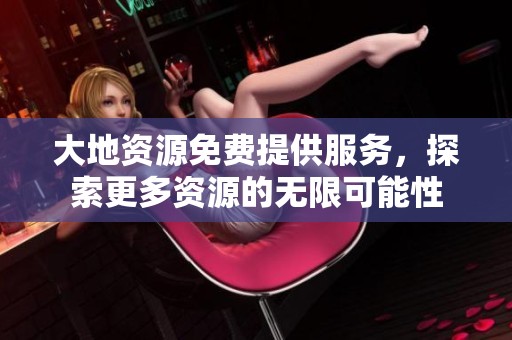 大地资源免费提供服务，探索更多资源的无限可能性