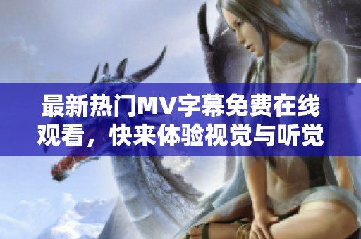 最新热门MV字幕免费在线观看，快来体验视觉与听觉的盛宴！