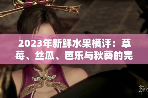 2023年新鲜水果横评：草莓、丝瓜、芭乐与秋葵的完美组合