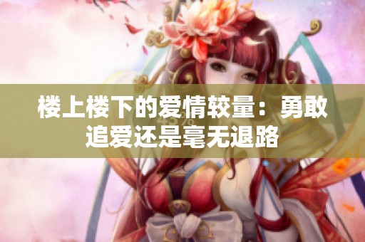 楼上楼下的爱情较量：勇敢追爱还是毫无退路