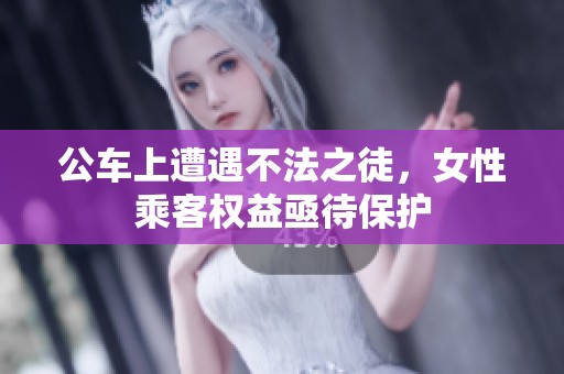 公车上遭遇不法之徒，女性乘客权益亟待保护