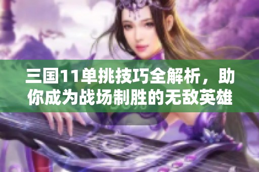 三国11单挑技巧全解析，助你成为战场制胜的无敌英雄